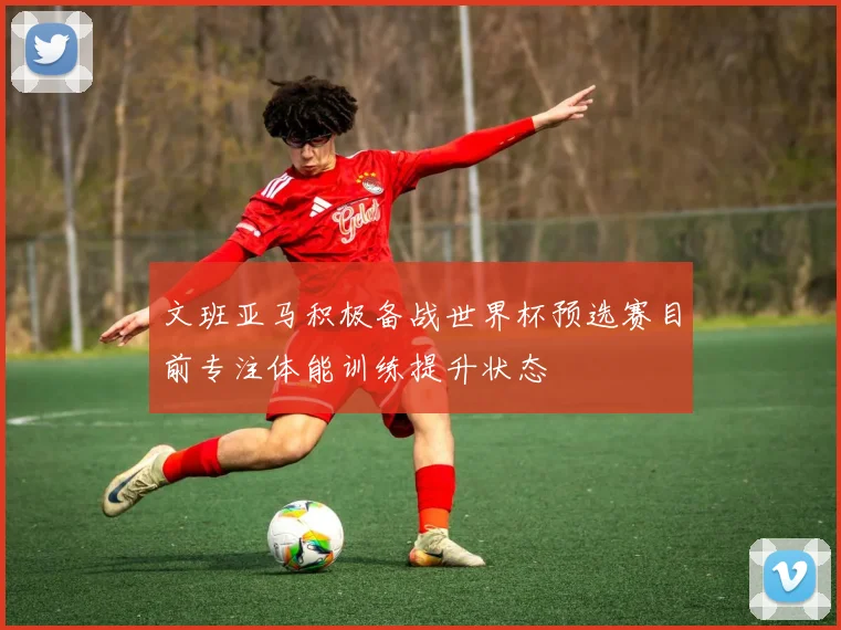 文班亚马积极备战世界杯预选赛目前专注体能训练提升状态