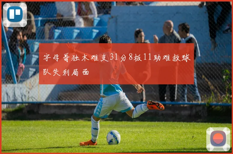 字母哥独木难支31分8板11助难救球队失利局面
