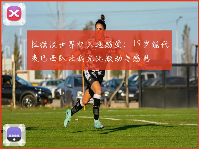 拉扬谈世界杯入选感受：19岁能代表巴西队让我无比激动与感恩