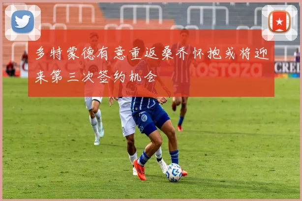 多特蒙德有意重返桑乔怀抱或将迎来第三次签约机会