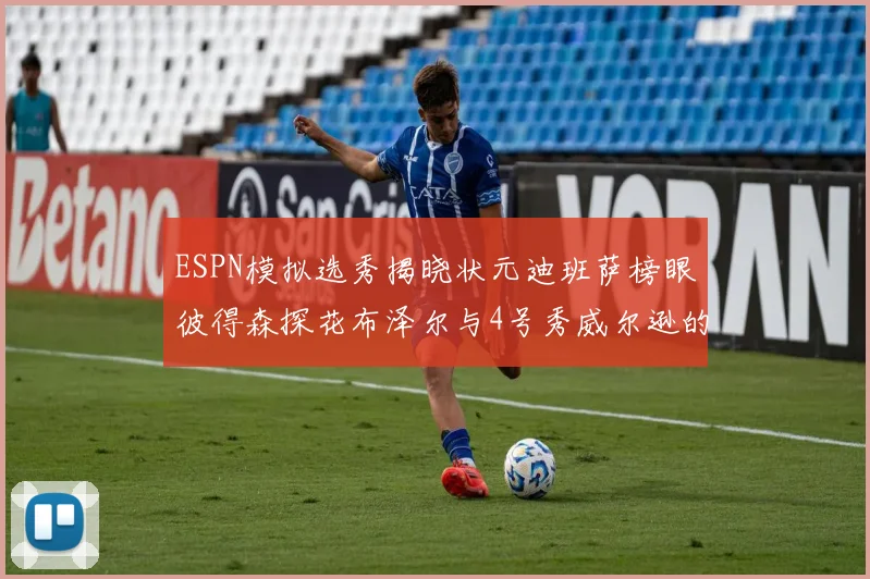 ESPN模拟选秀揭晓状元迪班萨榜眼彼得森探花布泽尔与4号秀威尔逊的精彩表现