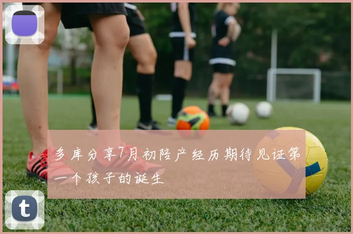 多库分享7月初陪产经历期待见证第一个孩子的诞生