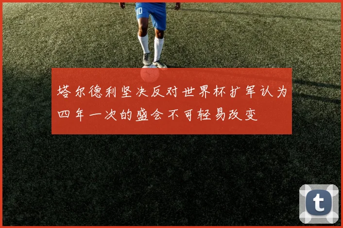 塔尔德利坚决反对世界杯扩军认为四年一次的盛会不可轻易改变