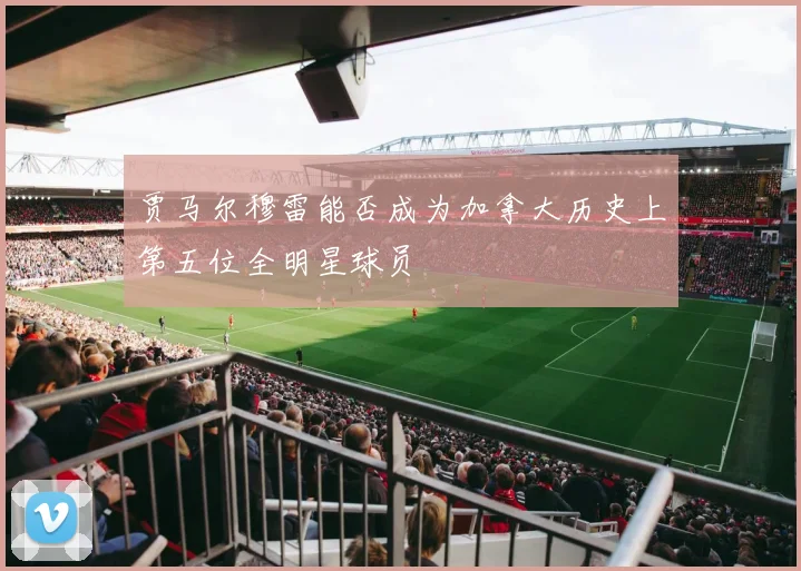 贾马尔穆雷能否成为加拿大历史上第五位全明星球员