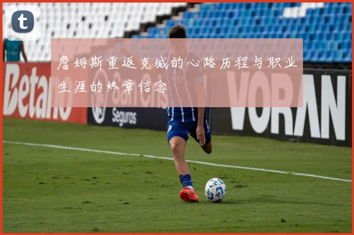 詹姆斯重返克城的心路历程与职业生涯的终章信念