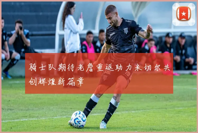 骑士队期待老詹重返助力米切尔共创辉煌新篇章