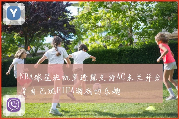 NBA球星班凯罗透露支持AC米兰并分享自己玩FIFA游戏的乐趣