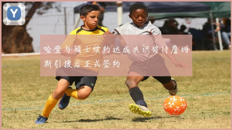 哈登与骑士续约达成共识将待詹姆斯引援后正式签约