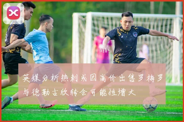 英媒分析热刺或因高价出售罗梅罗与德勒古欣转会可能性增大