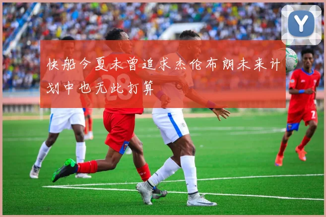 快船今夏未曾追求杰伦布朗未来计划中也无此打算