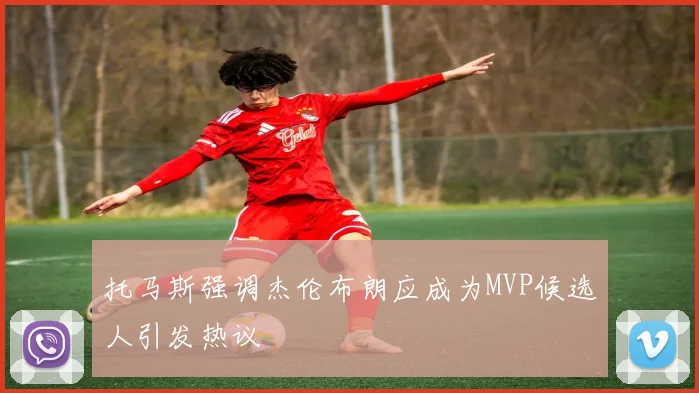 托马斯强调杰伦布朗应成为MVP候选人引发热议