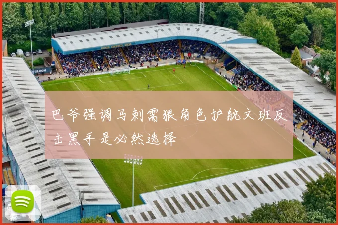 巴爷强调马刺需狠角色护航文班反击黑手是必然选择