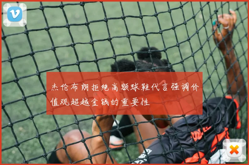 杰伦布朗拒绝高额球鞋代言强调价值观超越金钱的重要性