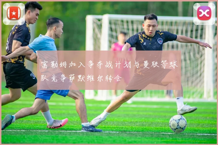 富勒姆加入争夺战计划与曼联等球队竞争萨默维尔转会