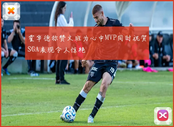 霍华德称赞文班为心中MVP同时祝贺SGA表现令人惊艳