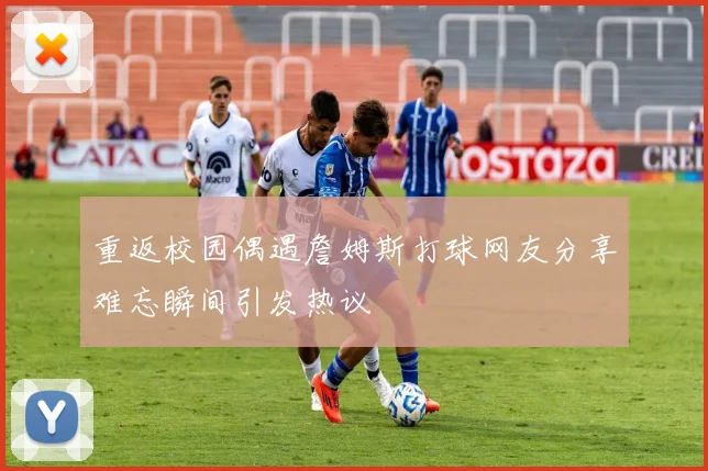 重返校园偶遇詹姆斯打球网友分享难忘瞬间引发热议