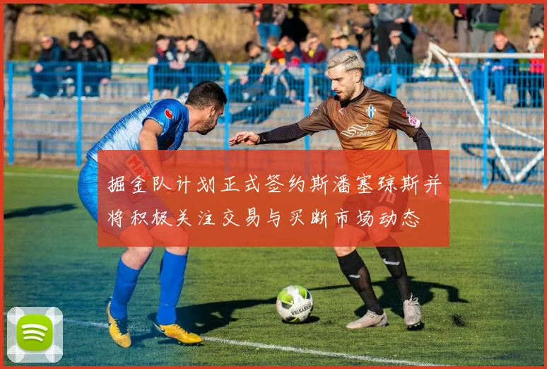 掘金队计划正式签约斯潘塞琼斯并将积极关注交易与买断市场动态