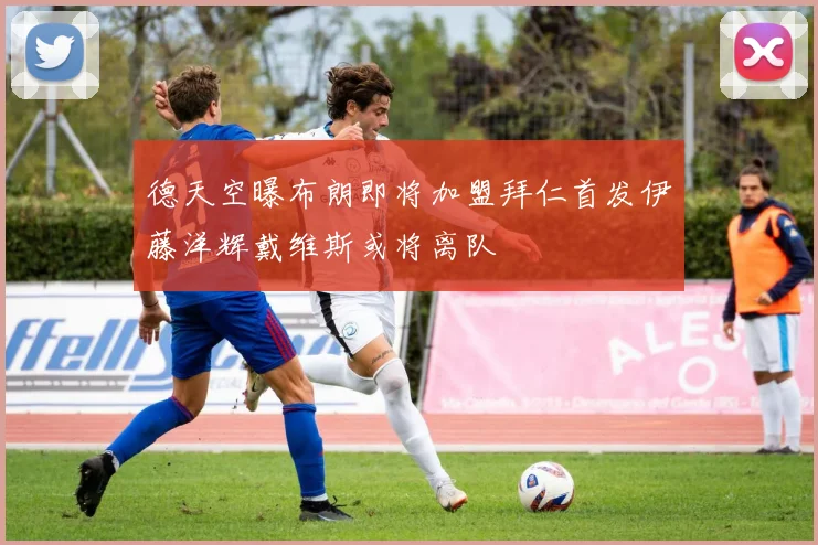 德天空曝布朗即将加盟拜仁首发伊藤洋辉戴维斯或将离队