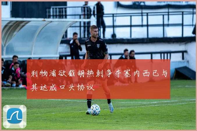 利物浦欲截胡热刺争夺塞内西已与其达成口头协议