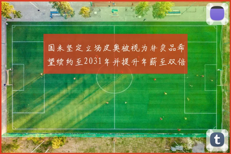 国米坚定立场皮奥被视为非卖品希望续约至2031年并提升年薪至双倍水平